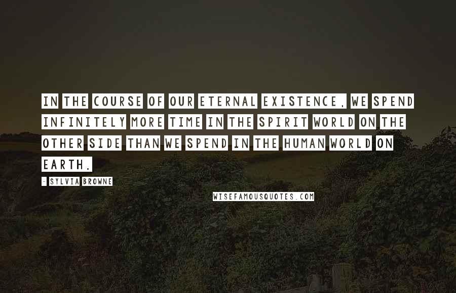 Sylvia Browne Quotes: In the course of our eternal existence, we spend infinitely more time in the spirit world on the other side than we spend in the human world on earth.