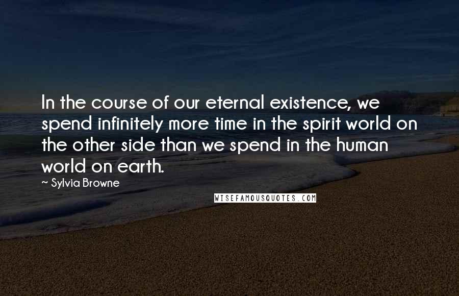 Sylvia Browne Quotes: In the course of our eternal existence, we spend infinitely more time in the spirit world on the other side than we spend in the human world on earth.