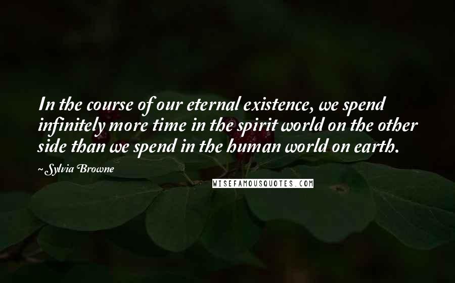 Sylvia Browne Quotes: In the course of our eternal existence, we spend infinitely more time in the spirit world on the other side than we spend in the human world on earth.