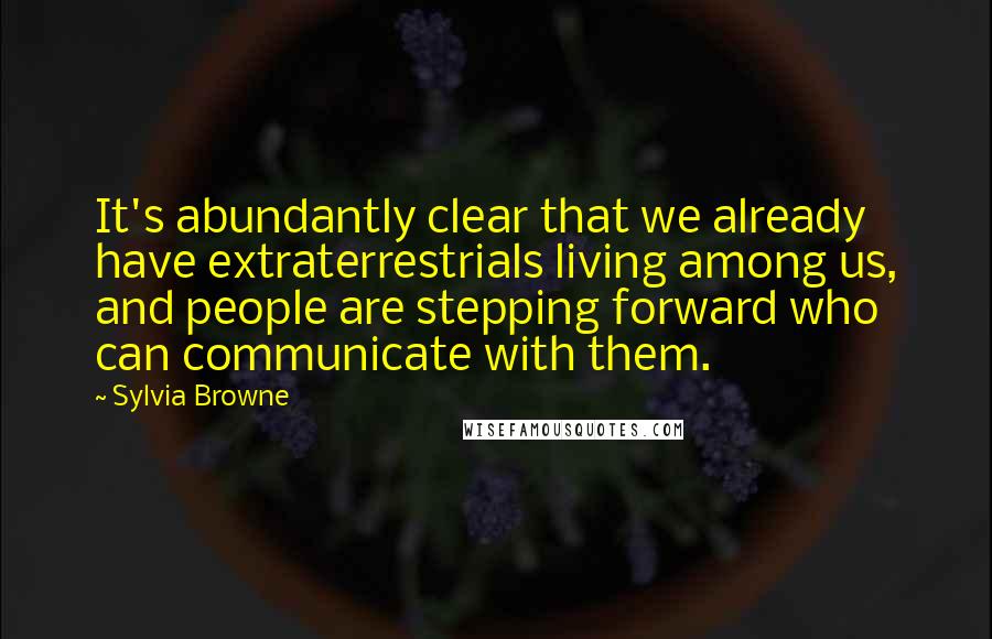 Sylvia Browne Quotes: It's abundantly clear that we already have extraterrestrials living among us, and people are stepping forward who can communicate with them.