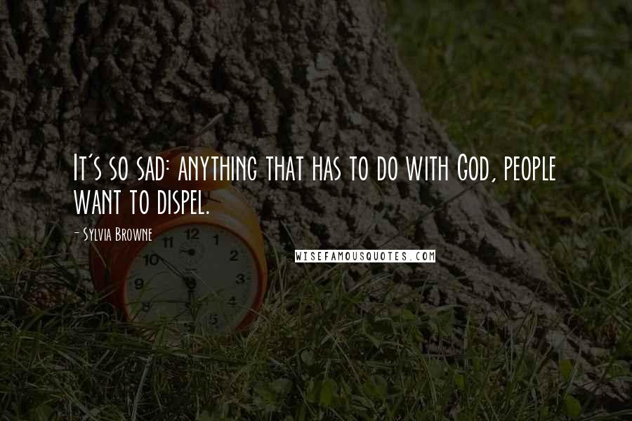 Sylvia Browne Quotes: It's so sad: anything that has to do with God, people want to dispel.