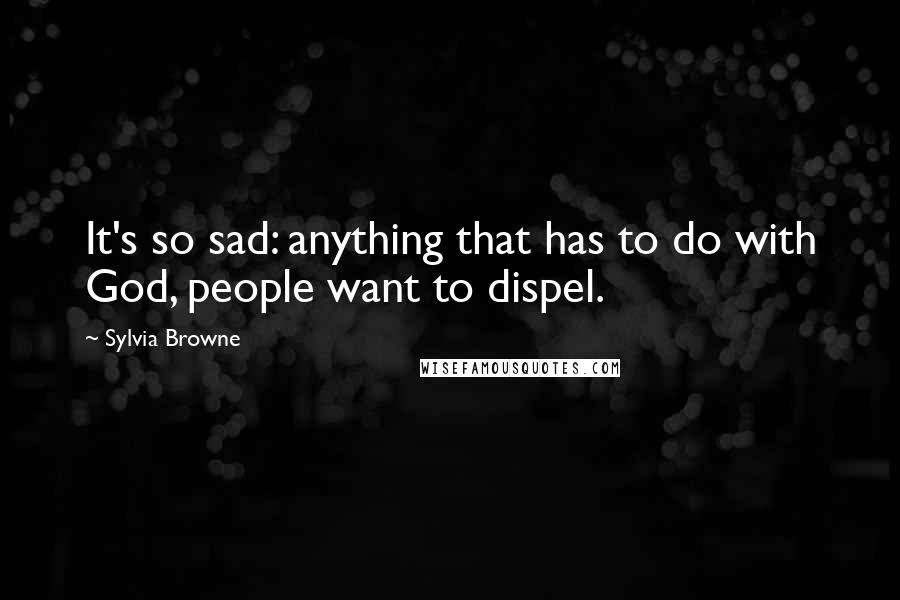 Sylvia Browne Quotes: It's so sad: anything that has to do with God, people want to dispel.