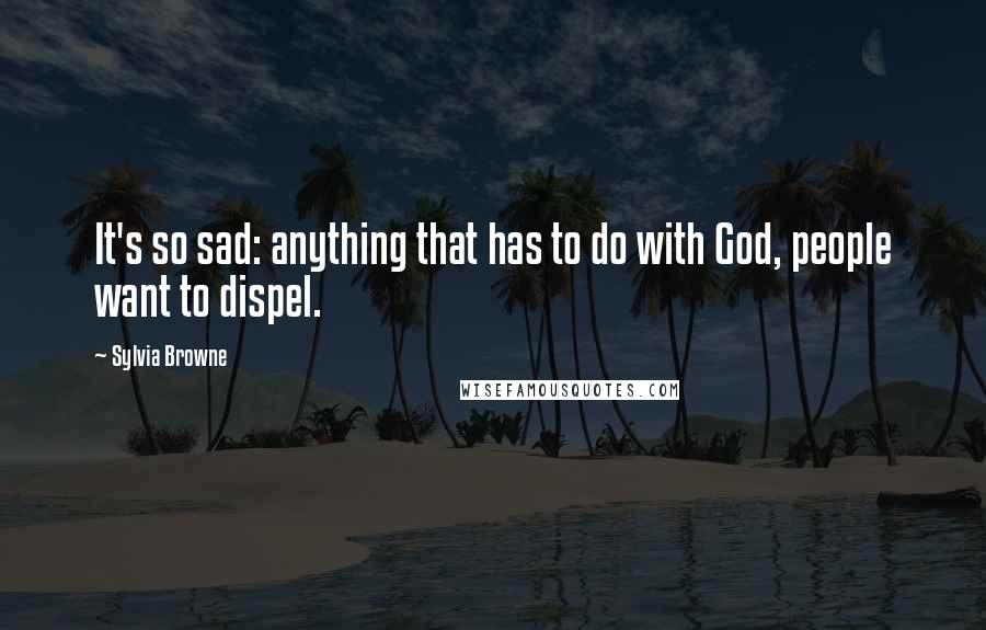 Sylvia Browne Quotes: It's so sad: anything that has to do with God, people want to dispel.
