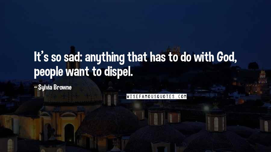 Sylvia Browne Quotes: It's so sad: anything that has to do with God, people want to dispel.