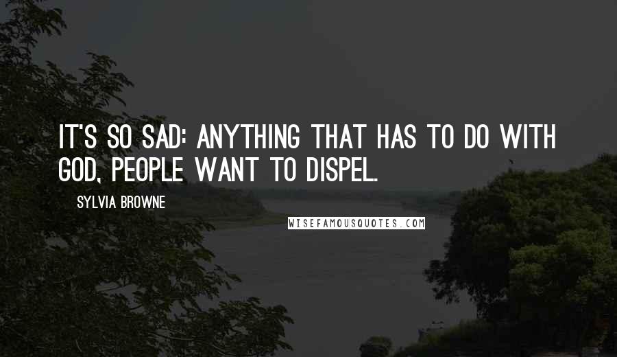 Sylvia Browne Quotes: It's so sad: anything that has to do with God, people want to dispel.