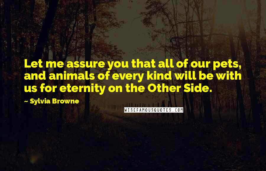 Sylvia Browne Quotes: Let me assure you that all of our pets, and animals of every kind will be with us for eternity on the Other Side.