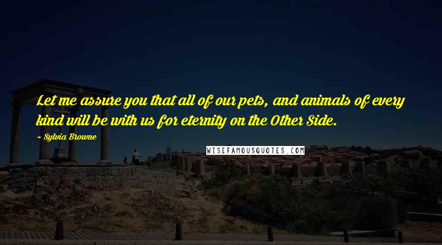 Sylvia Browne Quotes: Let me assure you that all of our pets, and animals of every kind will be with us for eternity on the Other Side.