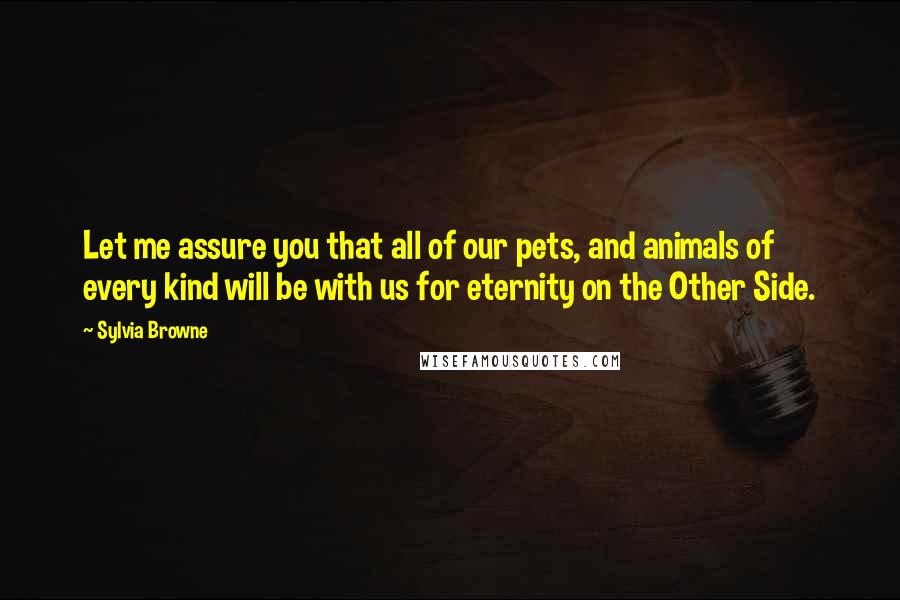 Sylvia Browne Quotes: Let me assure you that all of our pets, and animals of every kind will be with us for eternity on the Other Side.