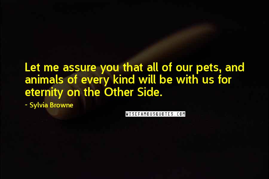 Sylvia Browne Quotes: Let me assure you that all of our pets, and animals of every kind will be with us for eternity on the Other Side.