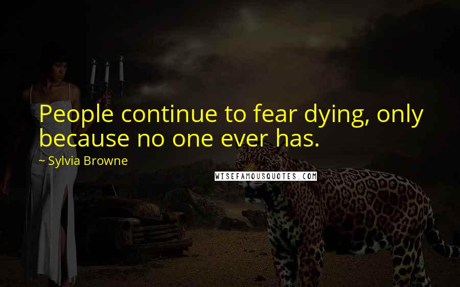 Sylvia Browne Quotes: People continue to fear dying, only because no one ever has.
