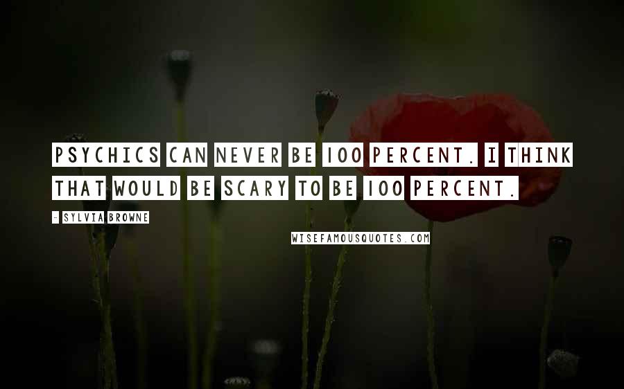 Sylvia Browne Quotes: Psychics can never be 100 percent. I think that would be scary to be 100 percent.