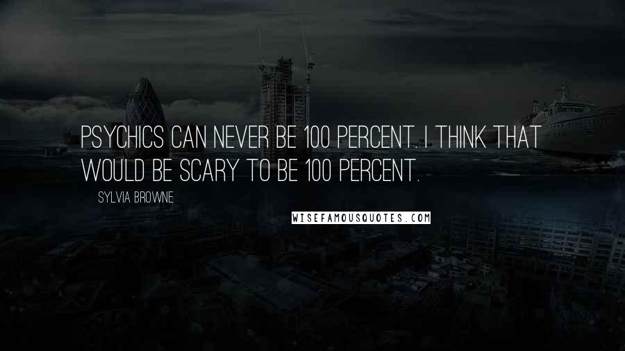 Sylvia Browne Quotes: Psychics can never be 100 percent. I think that would be scary to be 100 percent.