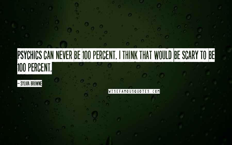 Sylvia Browne Quotes: Psychics can never be 100 percent. I think that would be scary to be 100 percent.