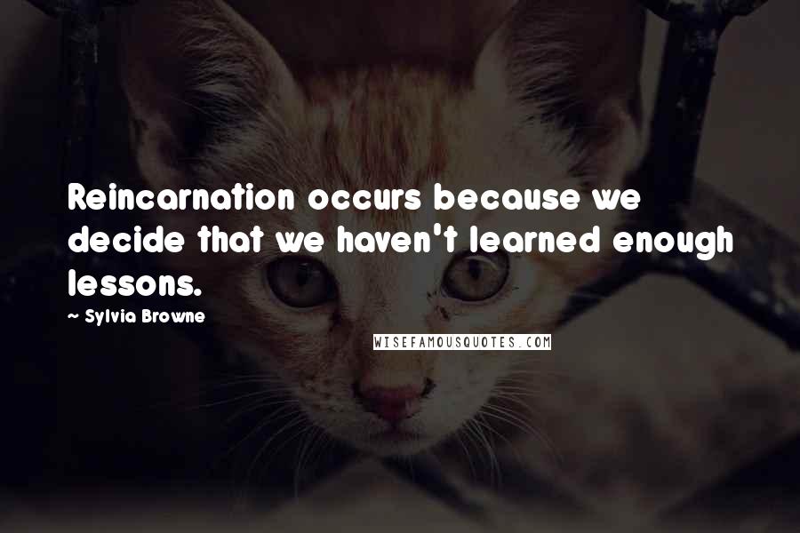 Sylvia Browne Quotes: Reincarnation occurs because we decide that we haven't learned enough lessons.