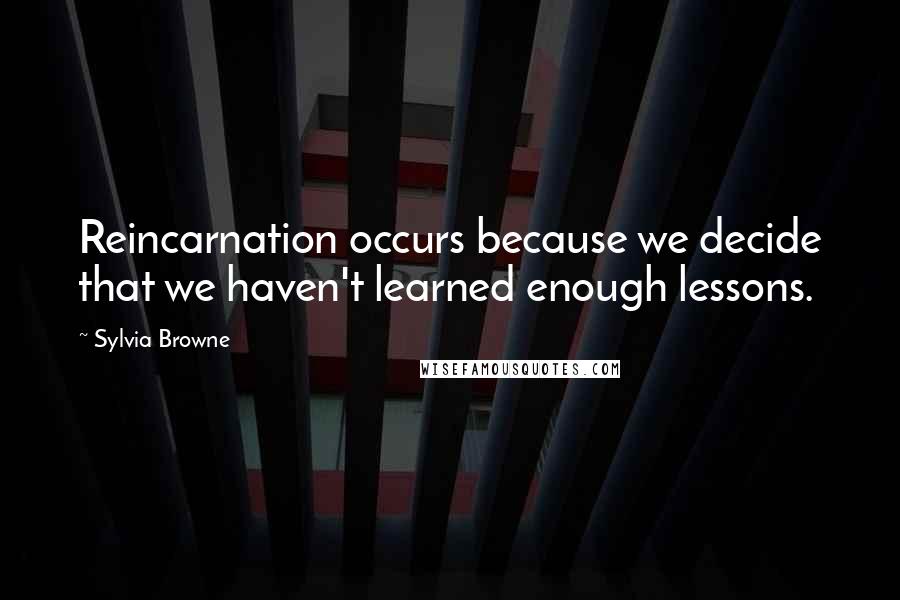 Sylvia Browne Quotes: Reincarnation occurs because we decide that we haven't learned enough lessons.