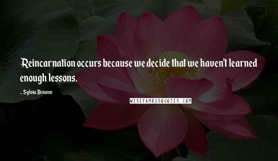 Sylvia Browne Quotes: Reincarnation occurs because we decide that we haven't learned enough lessons.