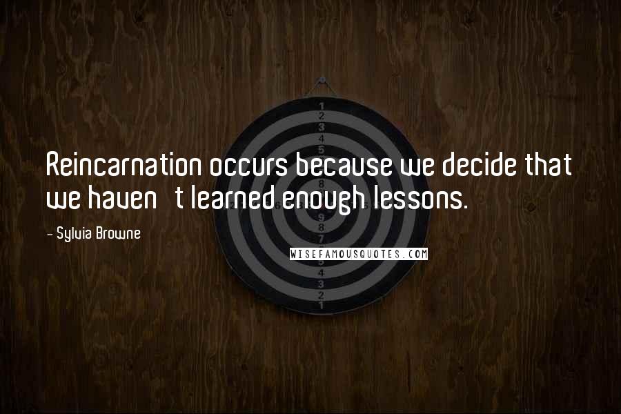 Sylvia Browne Quotes: Reincarnation occurs because we decide that we haven't learned enough lessons.