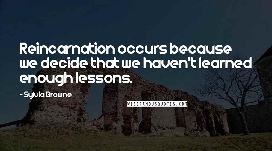 Sylvia Browne Quotes: Reincarnation occurs because we decide that we haven't learned enough lessons.