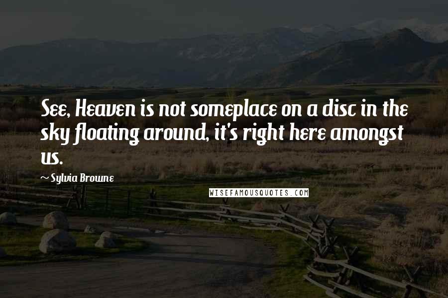 Sylvia Browne Quotes: See, Heaven is not someplace on a disc in the sky floating around, it's right here amongst us.