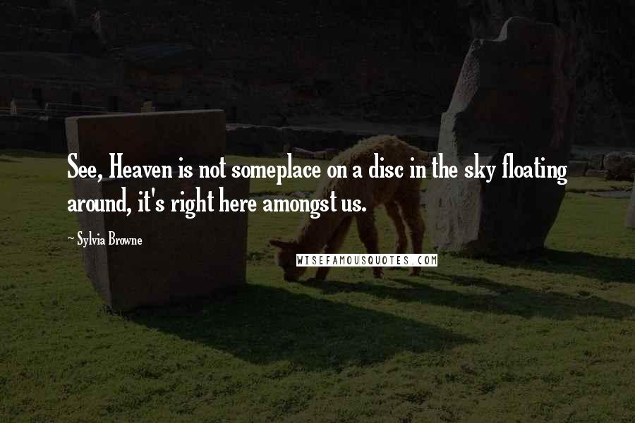 Sylvia Browne Quotes: See, Heaven is not someplace on a disc in the sky floating around, it's right here amongst us.