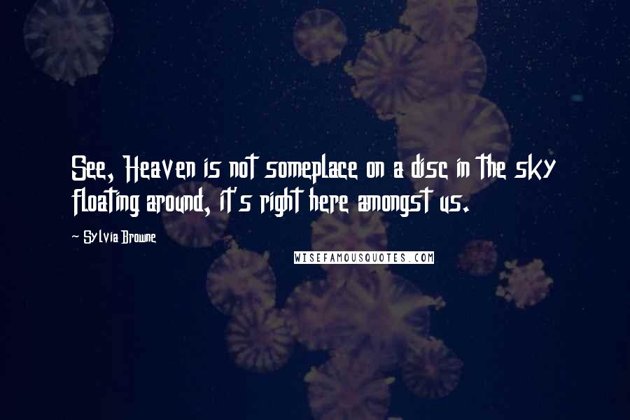 Sylvia Browne Quotes: See, Heaven is not someplace on a disc in the sky floating around, it's right here amongst us.