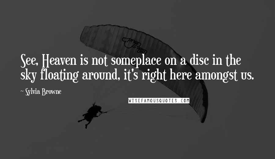 Sylvia Browne Quotes: See, Heaven is not someplace on a disc in the sky floating around, it's right here amongst us.