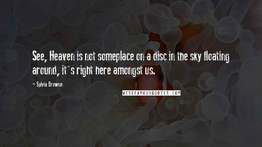 Sylvia Browne Quotes: See, Heaven is not someplace on a disc in the sky floating around, it's right here amongst us.