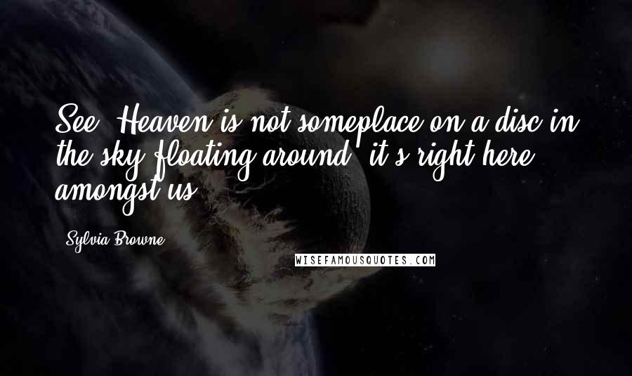 Sylvia Browne Quotes: See, Heaven is not someplace on a disc in the sky floating around, it's right here amongst us.