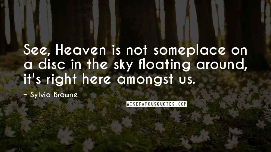 Sylvia Browne Quotes: See, Heaven is not someplace on a disc in the sky floating around, it's right here amongst us.