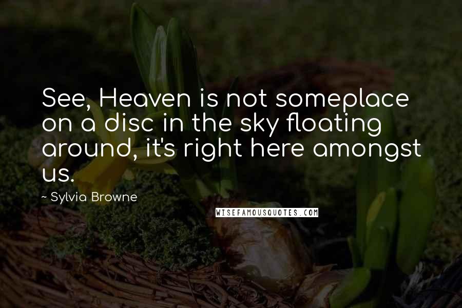 Sylvia Browne Quotes: See, Heaven is not someplace on a disc in the sky floating around, it's right here amongst us.