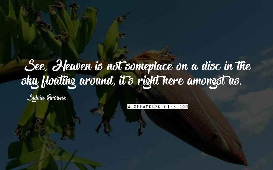 Sylvia Browne Quotes: See, Heaven is not someplace on a disc in the sky floating around, it's right here amongst us.