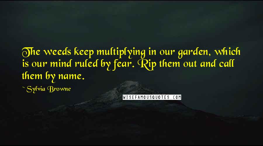 Sylvia Browne Quotes: The weeds keep multiplying in our garden, which is our mind ruled by fear. Rip them out and call them by name.