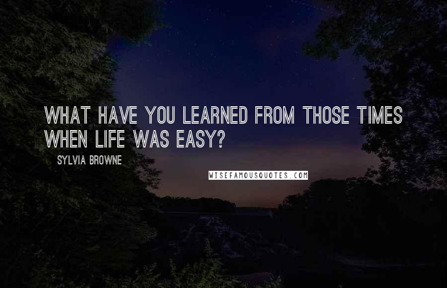 Sylvia Browne Quotes: What have you learned from those times when life was easy?
