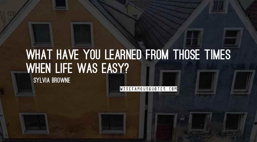 Sylvia Browne Quotes: What have you learned from those times when life was easy?