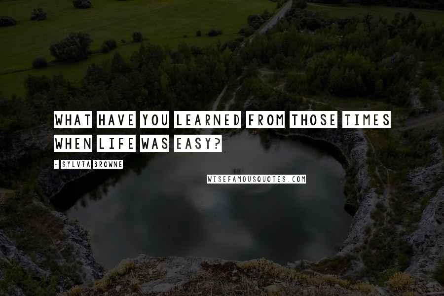 Sylvia Browne Quotes: What have you learned from those times when life was easy?