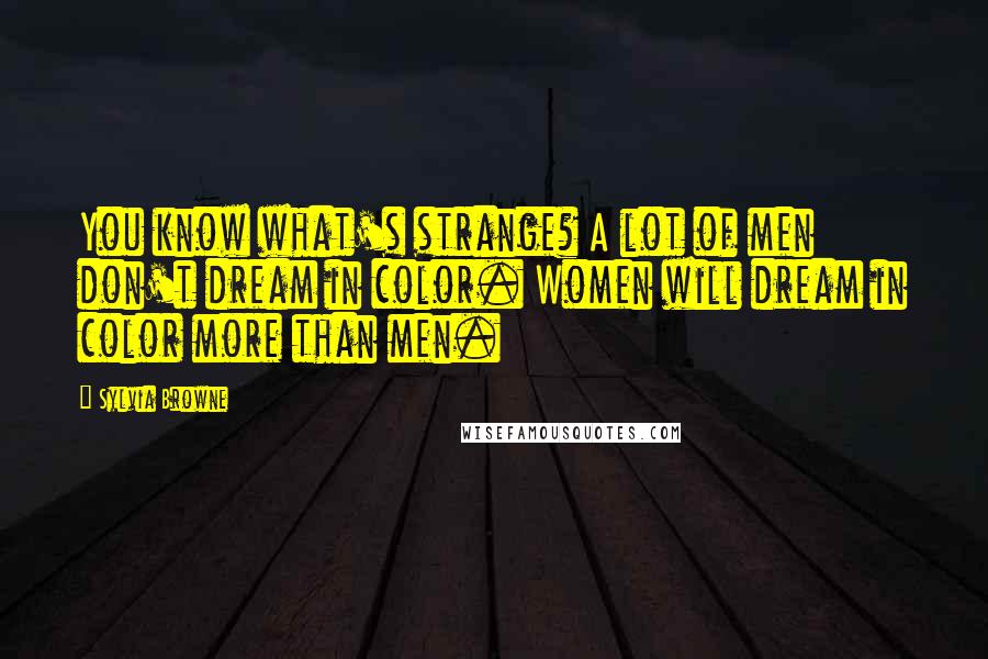 Sylvia Browne Quotes: You know what's strange? A lot of men don't dream in color. Women will dream in color more than men.