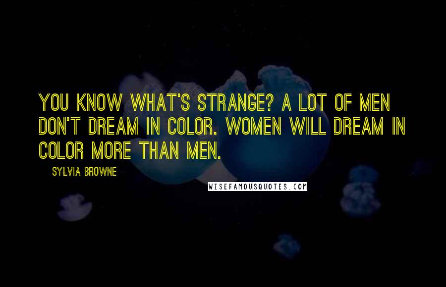 Sylvia Browne Quotes: You know what's strange? A lot of men don't dream in color. Women will dream in color more than men.
