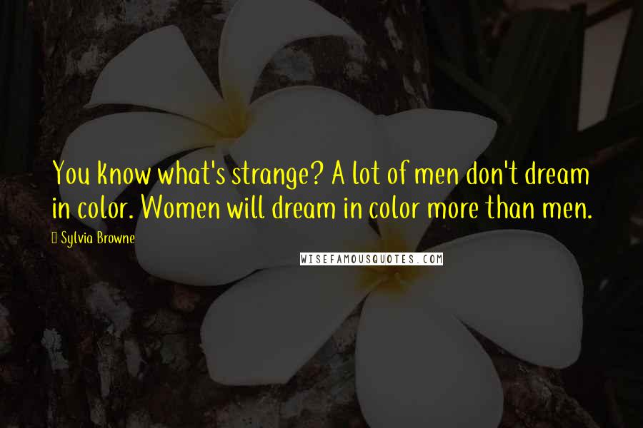 Sylvia Browne Quotes: You know what's strange? A lot of men don't dream in color. Women will dream in color more than men.