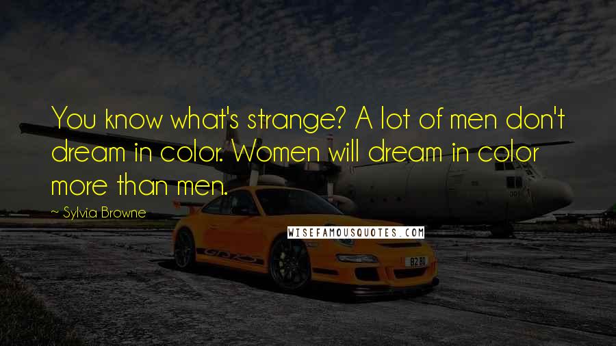 Sylvia Browne Quotes: You know what's strange? A lot of men don't dream in color. Women will dream in color more than men.
