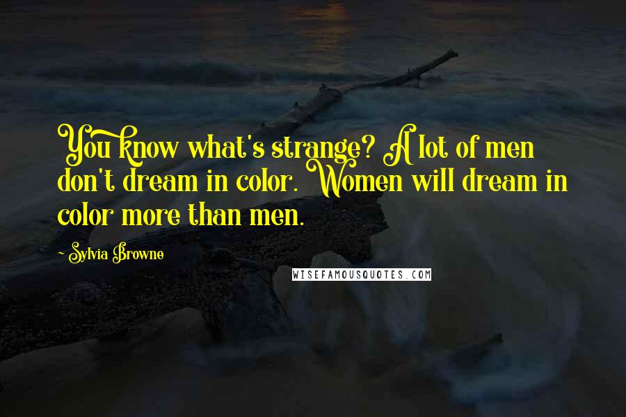 Sylvia Browne Quotes: You know what's strange? A lot of men don't dream in color. Women will dream in color more than men.