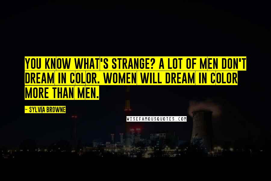 Sylvia Browne Quotes: You know what's strange? A lot of men don't dream in color. Women will dream in color more than men.