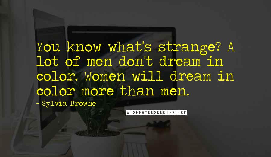 Sylvia Browne Quotes: You know what's strange? A lot of men don't dream in color. Women will dream in color more than men.