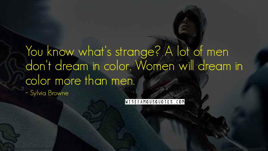 Sylvia Browne Quotes: You know what's strange? A lot of men don't dream in color. Women will dream in color more than men.