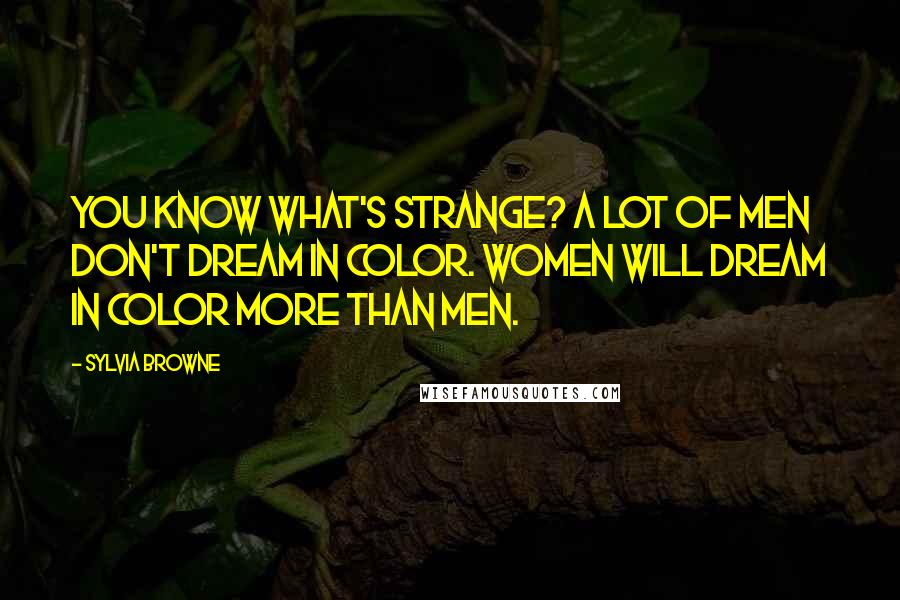 Sylvia Browne Quotes: You know what's strange? A lot of men don't dream in color. Women will dream in color more than men.
