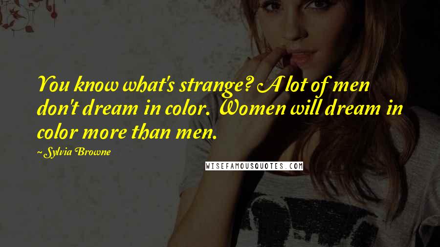 Sylvia Browne Quotes: You know what's strange? A lot of men don't dream in color. Women will dream in color more than men.