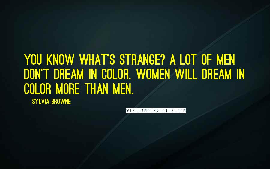 Sylvia Browne Quotes: You know what's strange? A lot of men don't dream in color. Women will dream in color more than men.