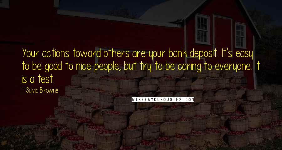 Sylvia Browne Quotes: Your actions toward others are your bank deposit. It's easy to be good to nice people, but try to be caring to everyone. It is a test.