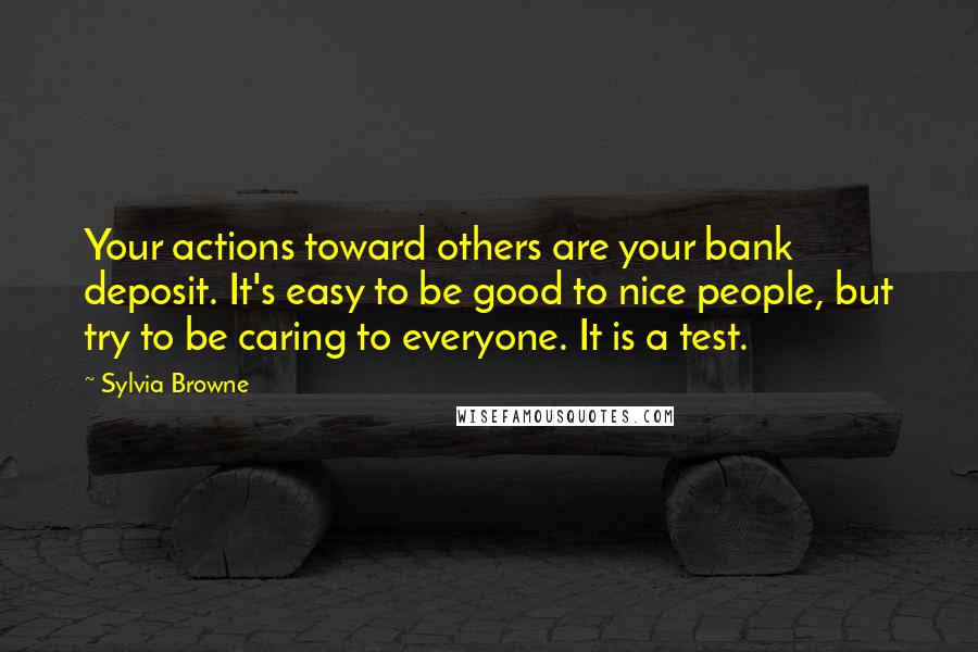 Sylvia Browne Quotes: Your actions toward others are your bank deposit. It's easy to be good to nice people, but try to be caring to everyone. It is a test.