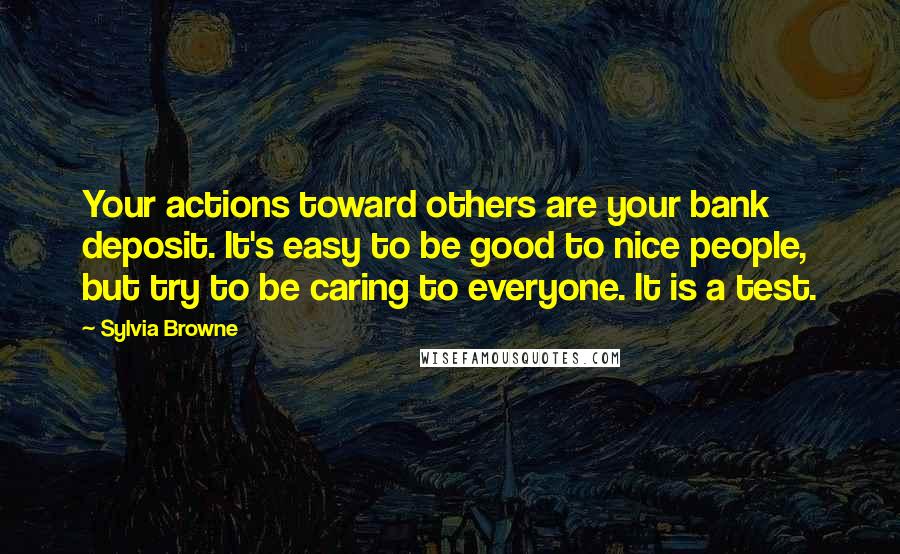 Sylvia Browne Quotes: Your actions toward others are your bank deposit. It's easy to be good to nice people, but try to be caring to everyone. It is a test.
