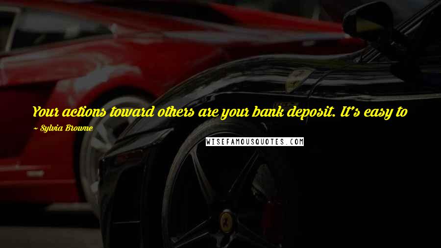 Sylvia Browne Quotes: Your actions toward others are your bank deposit. It's easy to be good to nice people, but try to be caring to everyone. It is a test.